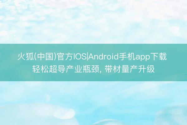 火狐(中国)官方IOS|Android手机app下载 轻松超导产业瓶颈， 带材量产升级