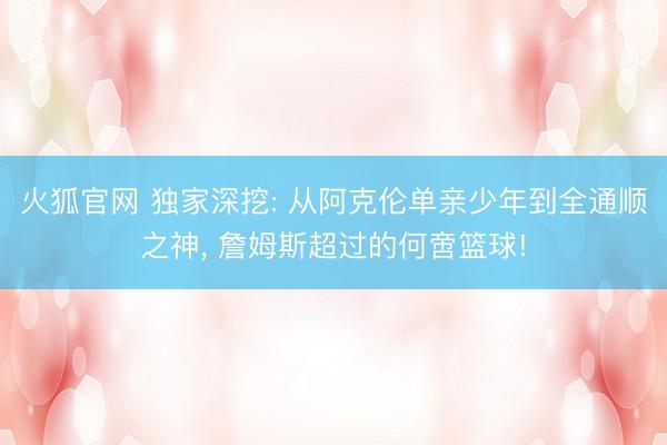 火狐官网 独家深挖: 从阿克伦单亲少年到全通顺之神， 詹姆斯超过的何啻篮球!