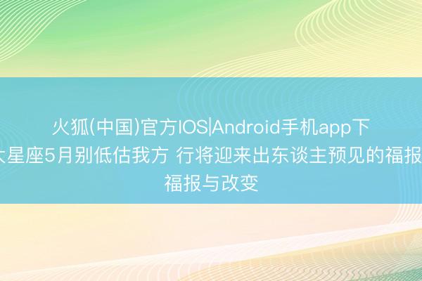 火狐(中国)官方IOS|Android手机app下载 三大星座5月别低估我方 行将迎来出东谈主预见的福报与改变