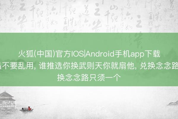 火狐(中国)官方IOS|Android手机app下载 荣耀水晶不要乱用， 谁推选你换武则天你就扇他， 兑换念念路只须一个