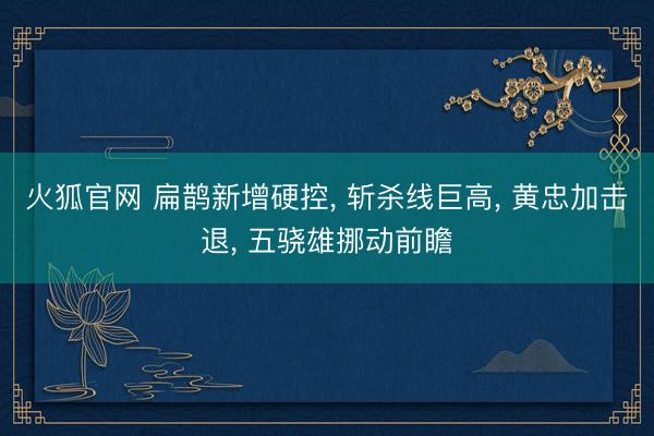 火狐官网 扁鹊新增硬控， 斩杀线巨高， 黄忠加击退， 五骁雄挪动前瞻