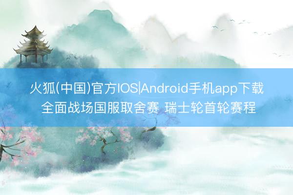 火狐(中国)官方IOS|Android手机app下载 全面战场国服取舍赛 瑞士轮首轮赛程