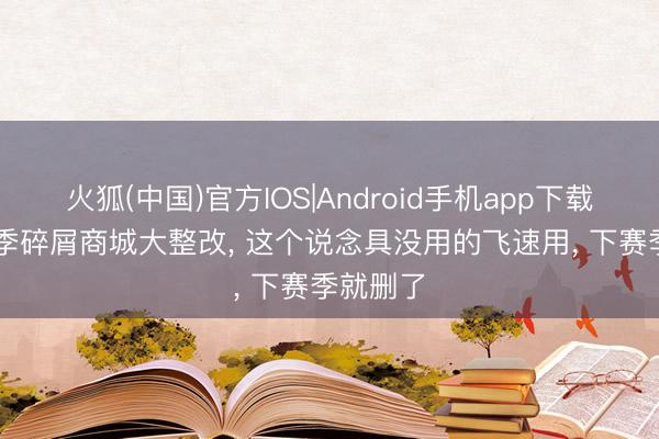 火狐(中国)官方IOS|Android手机app下载 S44赛季碎屑商城大整改， 这个说念具没用的飞速用， 下赛季就删了