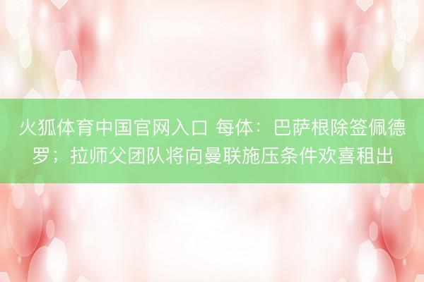 火狐体育中国官网入口 每体：巴萨根除签佩德罗；拉师父团队将向曼联施压条件欢喜租出
