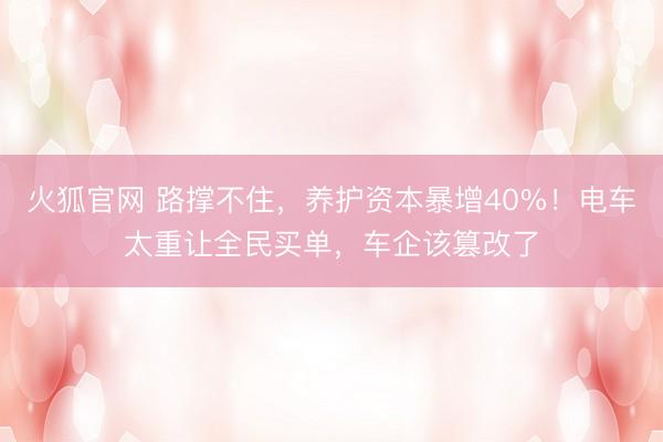 火狐官网 路撑不住，养护资本暴增40%！电车太重让全民买单，车企该篡改了
