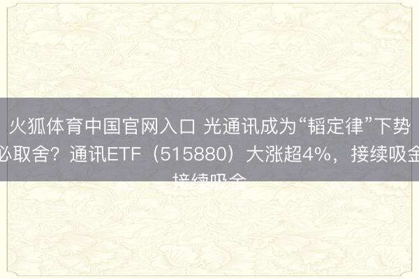 火狐体育中国官网入口 光通讯成为“韬定律”下势必取舍？通讯ETF（515880）大涨超4%，接续吸金