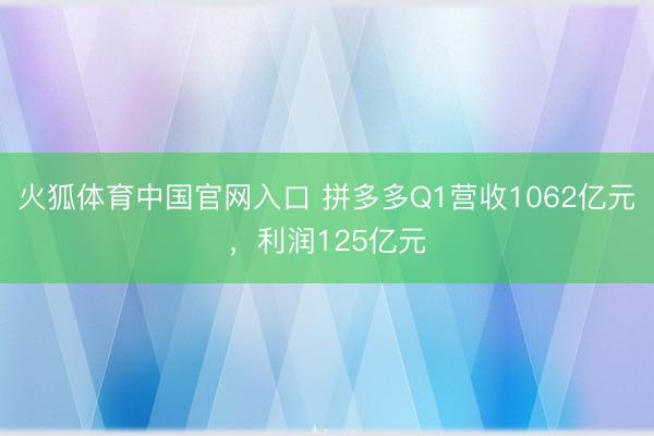 火狐体育中国官网入口 拼多多Q1营收1062亿元，利润125亿元