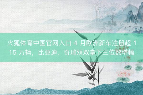 火狐体育中国官网入口 4 月欧洲新车注册超 115 万辆，比亚迪、奇瑞双双拿下三位数增幅