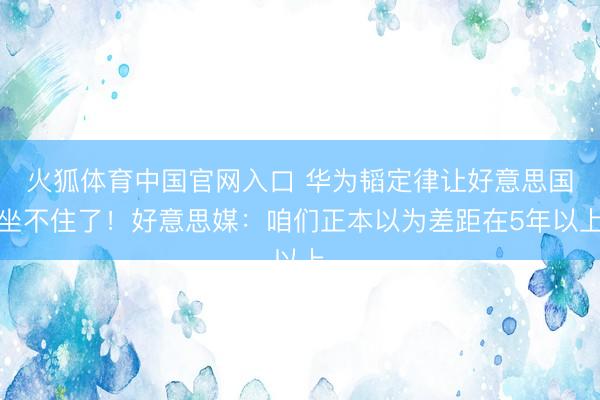 火狐体育中国官网入口 华为韬定律让好意思国坐不住了！好意思媒：咱们正本以为差距在5年以上