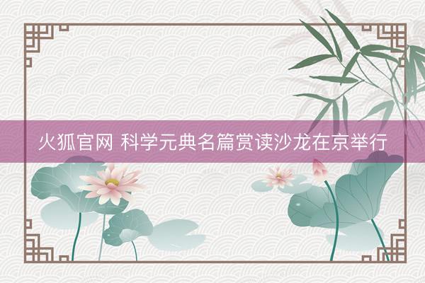 火狐官网 科学元典名篇赏读沙龙在京举行