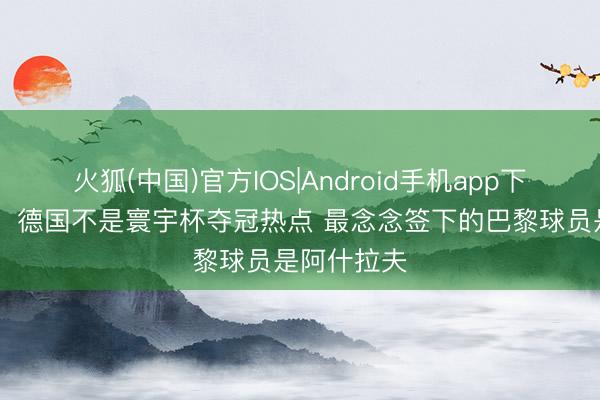 火狐(中国)官方IOS|Android手机app下载 赫内斯：德国不是寰宇杯夺冠热点 最念念签下的巴黎球员是阿什拉夫