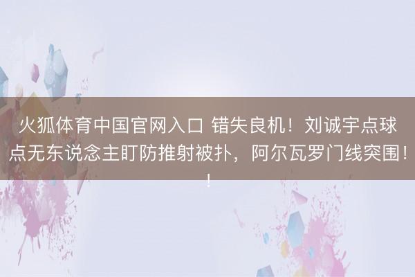 火狐体育中国官网入口 错失良机！刘诚宇点球点无东说念主盯防推射被扑，阿尔瓦罗门线突围！