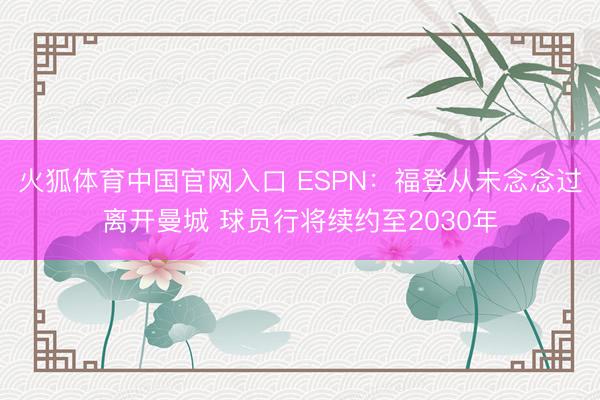 火狐体育中国官网入口 ESPN：福登从未念念过离开曼城 球员行将续约至2030年