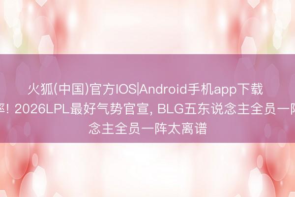 火狐(中国)官方IOS|Android手机app下载 断层统率! 2026LPL最好