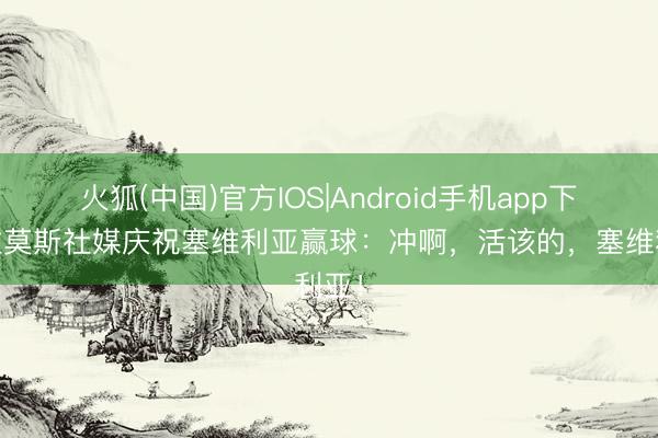火狐(中国)官方IOS|Android手机app下载 拉莫斯社媒庆祝塞维利亚赢球：冲啊，活该的，塞维利亚！