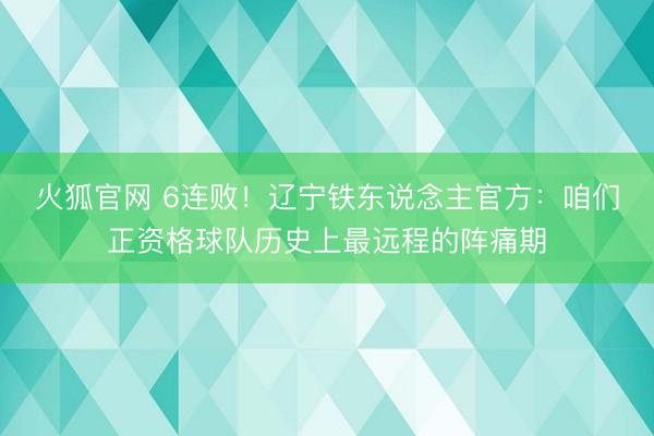 火狐官网 6连败！辽宁铁东说念主官方：咱们正资格球队历史上最远程的阵痛期