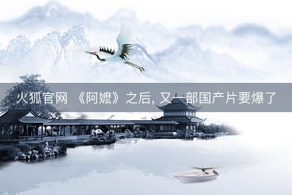 火狐官网 《阿嬷》之后， 又一部国产片要爆了