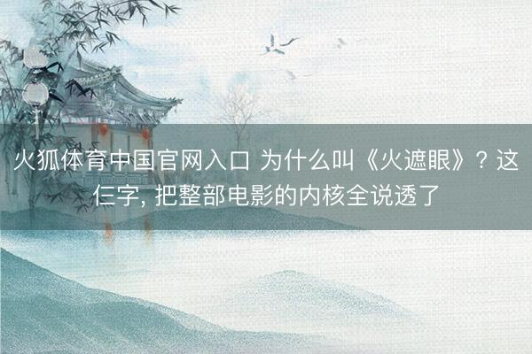 火狐体育中国官网入口 为什么叫《火遮眼》? 这仨字， 把整部电影的内核全说透了