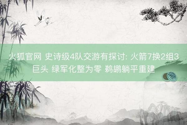 火狐官网 史诗级4队交游有探讨: 火箭7换2组3巨头 绿军化整为零 鹈鹕躺平重建