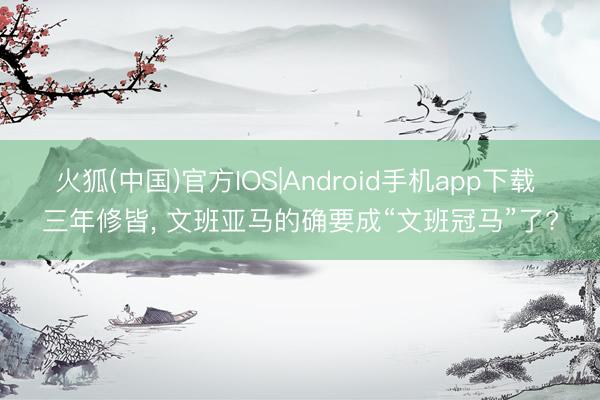 火狐(中国)官方IOS|Android手机app下载 三年修皆， 文班亚马的确要成“文班冠马”了?