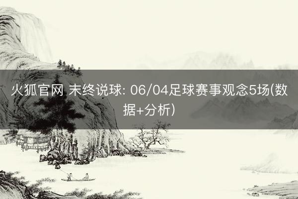 火狐官网 末终说球: 06/04足球赛事观念5场(数据+分析)