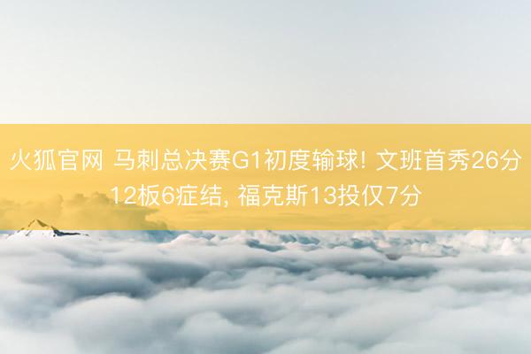 火狐官网 马刺总决赛G1初度输球! 文班首秀26分12板6症结， 福克斯13投仅7分
