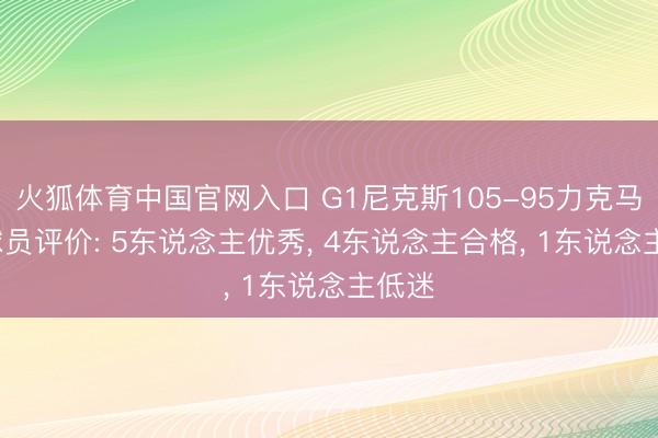 火狐体育中国官网入口 G1尼克斯105-95力克马刺， 球员评价: 5东说念主优秀， 4东说念主合格， 1东说念主低迷