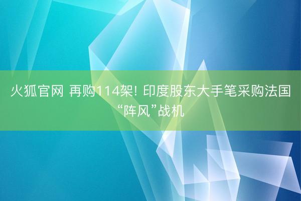 火狐官网 再购114架! 印度股东大手笔采购法国“阵风”战机