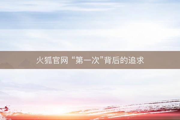 火狐官网 “第一次”背后的追求