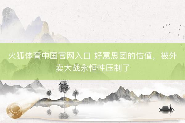 火狐体育中国官网入口 好意思团的估值，被外卖大战永恒性压制了