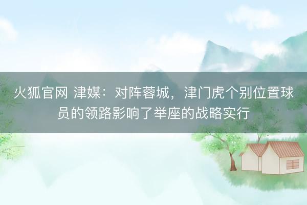 火狐官网 津媒：对阵蓉城，津门虎个别位置球员的领路影响了举座的战略实行