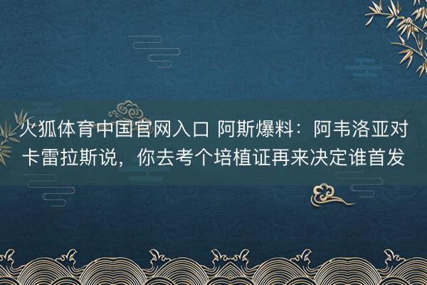火狐体育中国官网入口 阿斯爆料：阿韦洛亚对卡雷拉斯说，你去考个培植证再来决定谁首发