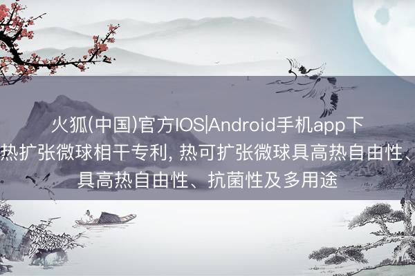火狐(中国)官方IOS|Android手机app下载 朝阳文具请求热扩张微球相干专利， 热可扩张微球具高热自由性、抗菌性及多用途