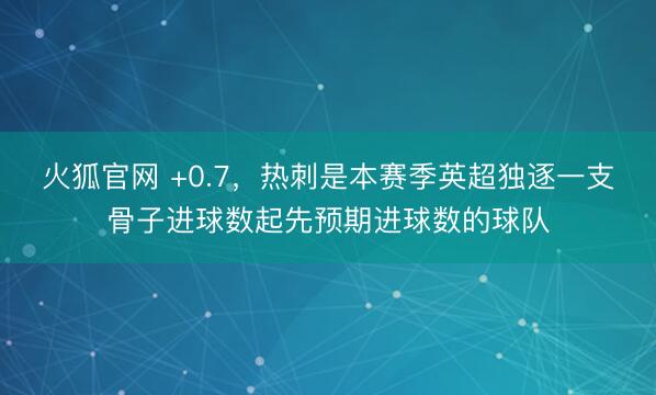 火狐官网 +0.7，热刺是本赛季英超独逐一支骨子进球数起先预期进球数的球队