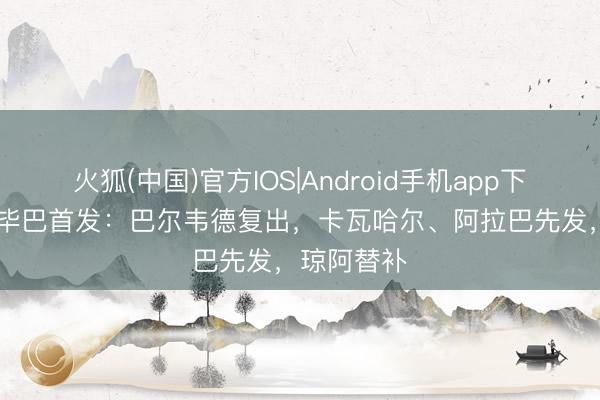火狐(中国)官方IOS|Android手机app下载 皇马vs毕巴首发：巴尔韦德复出，卡瓦哈尔、阿拉巴先发，<a href=