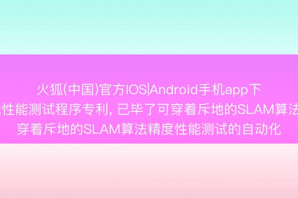 火狐(中国)官方IOS|Android手机app下载 歌尔请求可穿着斥地性能测试程序专利， 已毕了可穿着斥地的SLAM算法精度性能测试的自动化