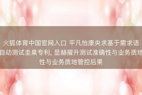 火狐体育中国官网入口 平凡怡康央求基于需求语义分析的自动测试圭臬专利， 显赫擢升测试准确性与业务质地管控后果