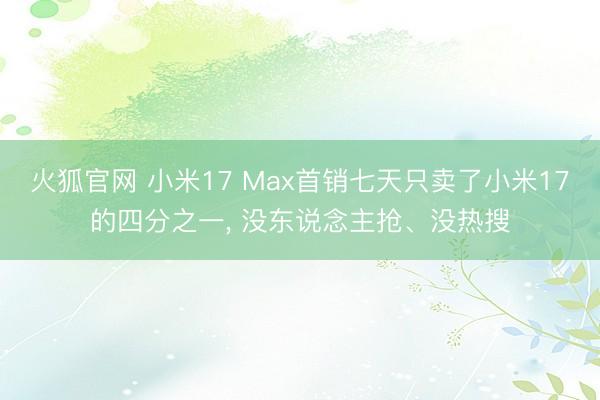 火狐官网 小米17 Max首销七天只卖了小米17的四分之一， 没东说念主抢、没热搜
