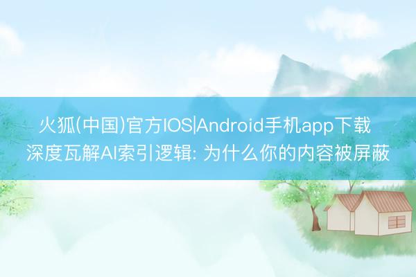 火狐(中国)官方IOS|Android手机app下载 深度瓦解AI索引逻辑: 为什么你的内容被屏蔽