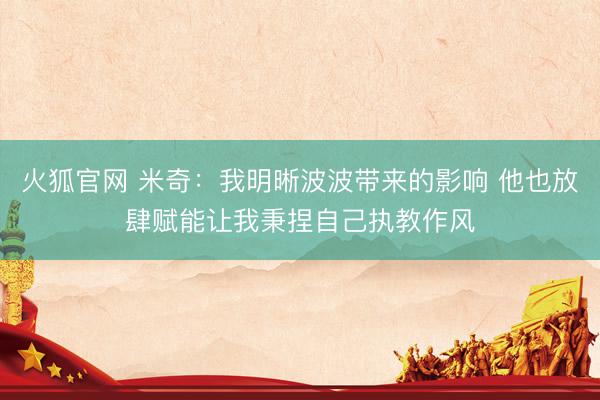 火狐官网 米奇：我明晰波波带来的影响 他也放肆赋能让我秉捏自己执教作风