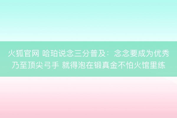 火狐官网 哈珀说念三分普及：念念要成为优秀乃至顶尖弓手 就得泡在锻真金不怕火馆里练