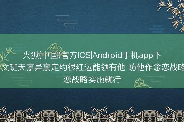 火狐(中国)官方IOS|Android手机app下载 唐斯：文班天禀异禀定约很红运能领有他 防他作念恋战略实施就行