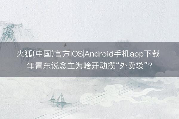 火狐(中国)官方IOS|Android手机app下载 年青东说念主为啥开动攒“外卖袋”?