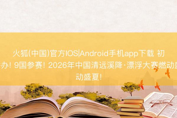 火狐(中国)官方IOS|Android手机app下载 初度举办! 9国参赛! 2026年中国清远溪降·漂浮大赛燃动盛夏!