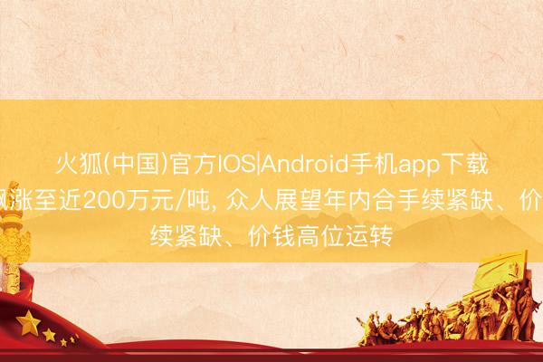火狐(中国)官方IOS|Android手机app下载 六氟化钨飙涨至近200万元/吨， 众人展望年内合手续紧缺、价钱高位运转