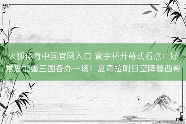 火狐体育中国官网入口 寰宇杯开幕式看点：好意思加墨三国各办一场！夏奇拉明日空降墨西哥