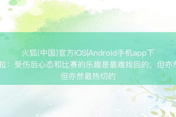 火狐(中国)官方IOS|Android手机app下载 穆西亚拉：受伤后心态和比赛的乐趣是最难找回的，但亦然最热切的
