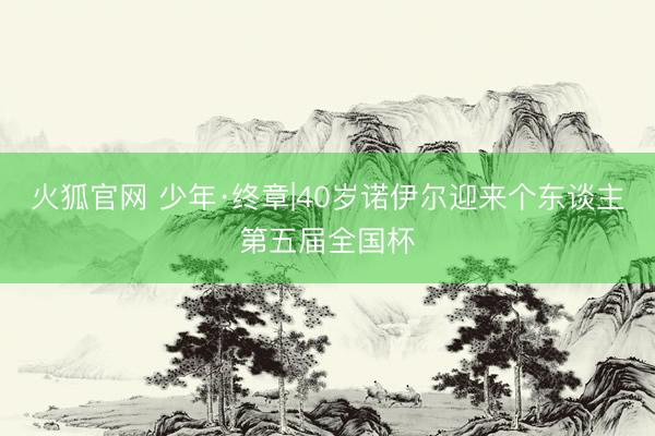 火狐官网 少年·终章|40岁诺伊尔迎来个东谈主第五届全国杯