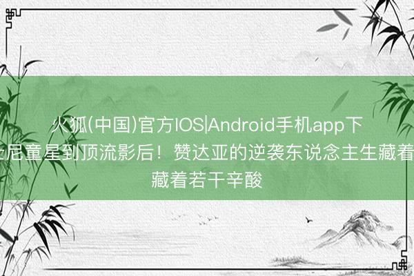 火狐(中国)官方IOS|Android手机app下载 从迪士尼童星到顶流影后！赞达亚的逆袭东说念主生藏着若干辛酸