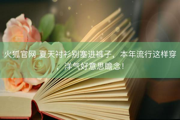 火狐官网 夏天衬衫别塞进裤子，本年流行这样穿，洋气好意思瞻念！